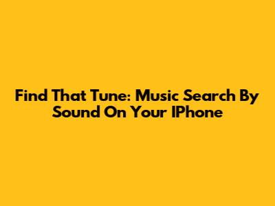 Find That Tune: Music Search By Sound On Your IPhone