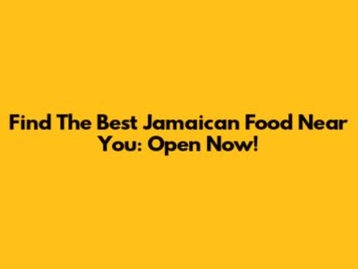 Find The Best Jamaican Food Near You: Open Now!