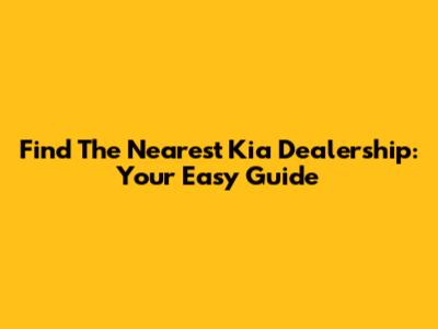 Find The Nearest Kia Dealership: Your Easy Guide