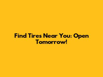 Find Tires Near You: Open Tomorrow!