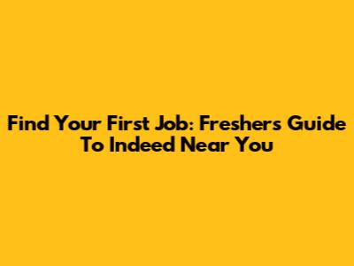 Find Your First Job: Freshers' Guide To Indeed Near You