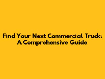Find Your Next Commercial Truck: A Comprehensive Guide