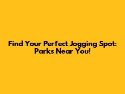 Find Your Perfect Jogging Spot: Parks Near You!