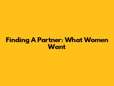 Finding A Partner: What Women Want