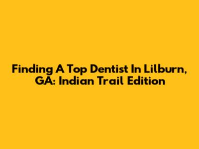 Finding A Top Dentist In Lilburn, GA: Indian Trail Edition
