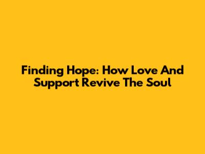Finding Hope: How Love And Support Revive The Soul