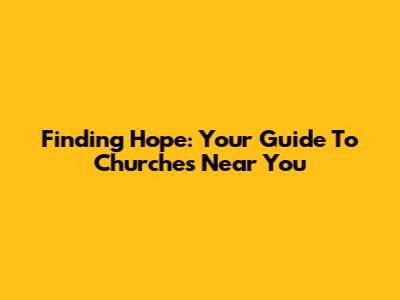 Finding Hope: Your Guide To Churches Near You