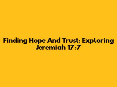 Finding Hope And Trust: Exploring Jeremiah 17:7