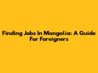 Finding Jobs In Mongolia: A Guide For Foreigners