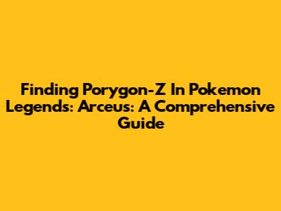 Finding Porygon-Z In Pokemon Legends: Arceus: A Comprehensive Guide
