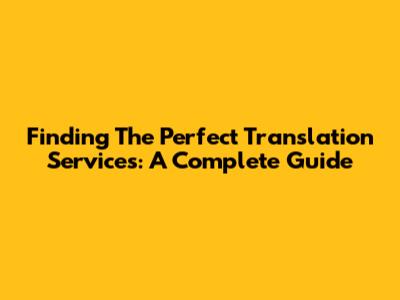 Finding The Perfect Translation Services: A Complete Guide