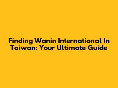 Finding Wanin International In Taiwan: Your Ultimate Guide