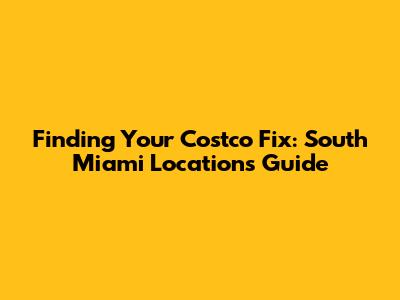 Finding Your Costco Fix: South Miami Locations Guide