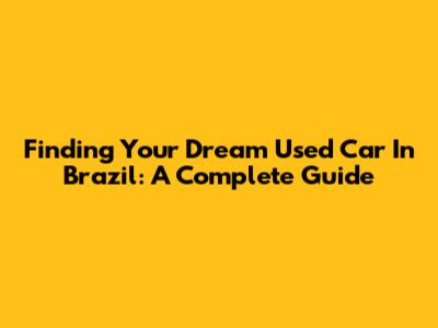Finding Your Dream Used Car In Brazil: A Complete Guide