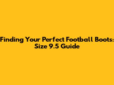 Finding Your Perfect Football Boots: Size 9.5 Guide