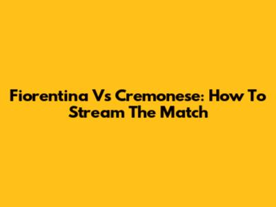 Fiorentina Vs Cremonese: How To Stream The Match