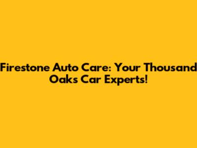 Firestone Auto Care: Your Thousand Oaks Car Experts!