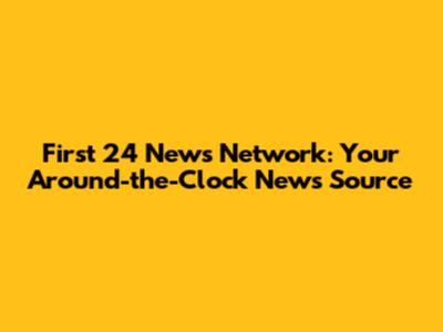 First 24 News Network: Your Around-the-Clock News Source