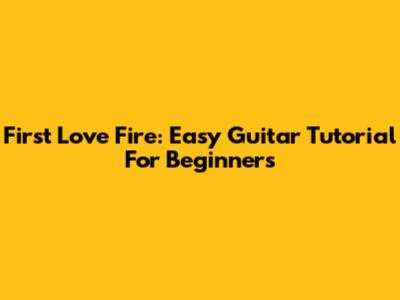 First Love Fire: Easy Guitar Tutorial For Beginners