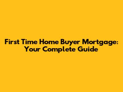 First Time Home Buyer Mortgage: Your Complete Guide
