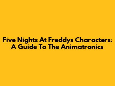 Five Nights At Freddy's Characters: A Guide To The Animatronics