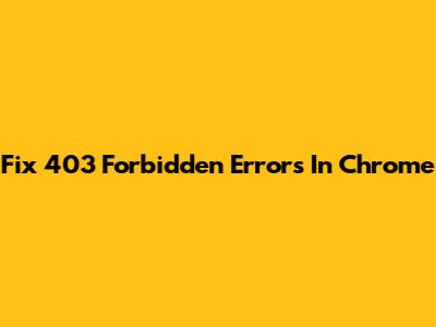 Fix 403 Forbidden Errors In Chrome