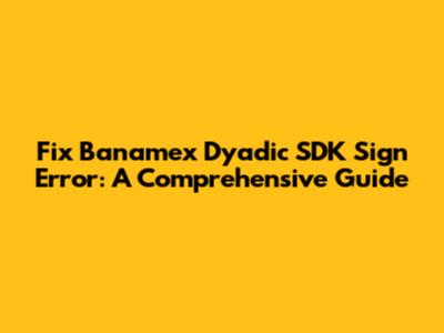 Fix Banamex Dyadic SDK Sign Error: A Comprehensive Guide
