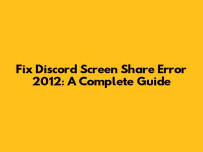 Fix Discord Screen Share Error 2012: A Complete Guide