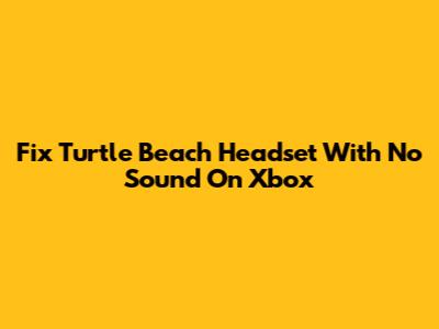 Fix Turtle Beach Headset With No Sound On Xbox