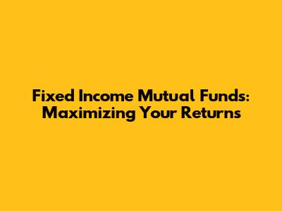 Fixed Income Mutual Funds: Maximizing Your Returns