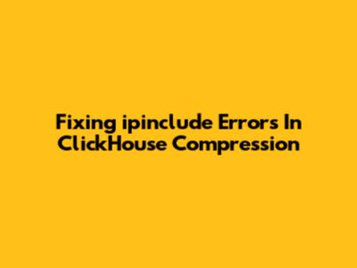 Fixing `ipinclude` Errors In ClickHouse Compression