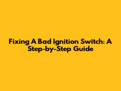 Fixing A Bad Ignition Switch: A Step-by-Step Guide