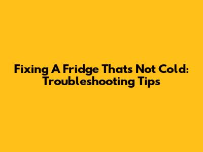 Fixing A Fridge That's Not Cold: Troubleshooting Tips