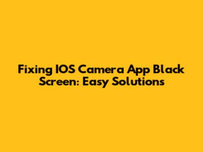 Fixing IOS Camera App Black Screen: Easy Solutions