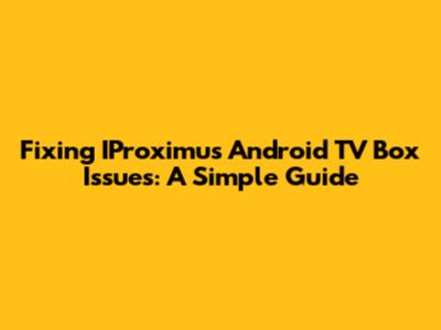 Fixing IProximus Android TV Box Issues: A Simple Guide