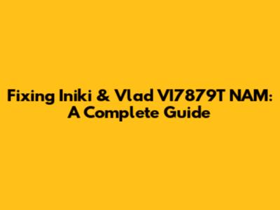 Fixing Iniki & Vlad VI7879T NAM: A Complete Guide