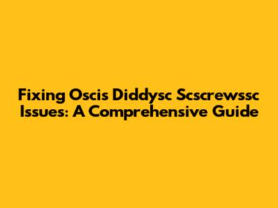 Fixing Oscis Diddysc Scscrewssc Issues: A Comprehensive Guide
