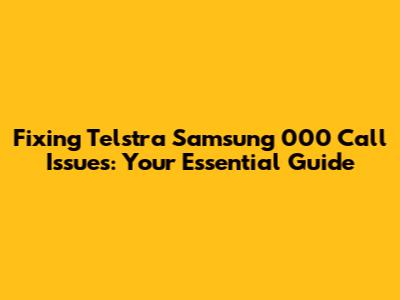 Fixing Telstra Samsung 000 Call Issues: Your Essential Guide