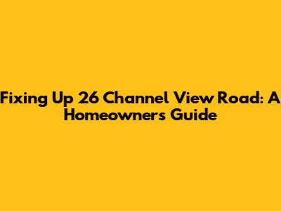 Fixing Up 26 Channel View Road: A Homeowner's Guide