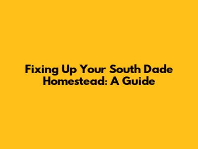 Fixing Up Your South Dade Homestead: A Guide