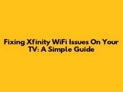 Fixing Xfinity WiFi Issues On Your TV: A Simple Guide