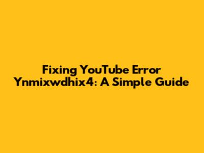 Fixing YouTube Error Ynmixwdhix4: A Simple Guide