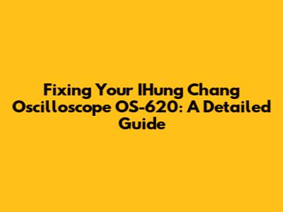 Fixing Your IHung Chang Oscilloscope OS-620: A Detailed Guide