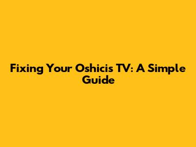 Fixing Your Oshicis TV: A Simple Guide