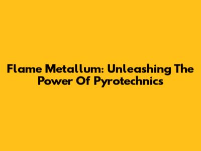 Flame Metallum: Unleashing The Power Of Pyrotechnics