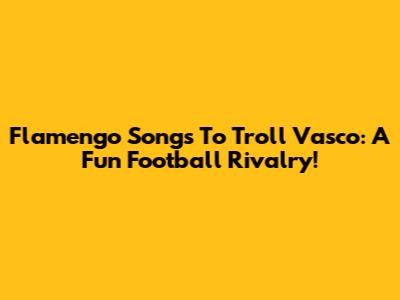 Flamengo Songs To Troll Vasco: A Fun Football Rivalry!