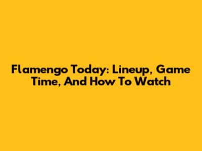 Flamengo Today: Lineup, Game Time, And How To Watch