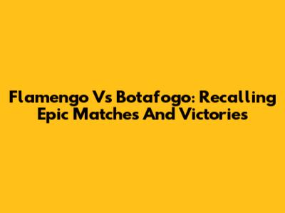Flamengo Vs Botafogo: Recalling Epic Matches And Victories