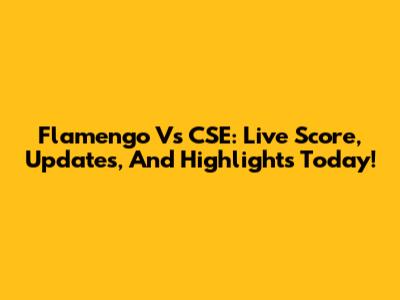 Flamengo Vs CSE: Live Score, Updates, And Highlights Today!