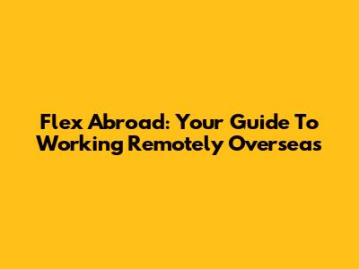 Flex Abroad: Your Guide To Working Remotely Overseas